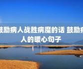 鼓励病人战胜病魔的话 鼓励病人的暖心句子 