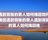 遇到背叛的男人如何挽回如何挽回遇到背叛的男人遇到背叛的男人如何挽回他