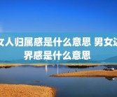 女人归属感是什么意思 男女边界感是什么意思 