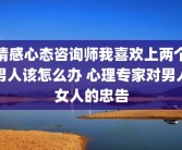 情感心态咨询师我喜欢上两个男人该怎么办 心理专家对男人女人的忠告