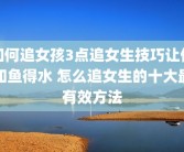 如何追女孩3点追女生技巧让你如鱼得水 怎么追女生的十大最有效方法