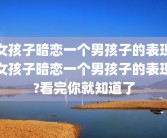 女孩子暗恋一个男孩子的表现女孩子暗恋一个男孩子的表现?看完你就知道了