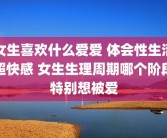 女生喜欢什么爱爱 体会性生活超快感 女生生理周期哪个阶段特别想被爱