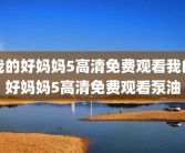 我的好妈妈5高清免费观看我的好妈妈5高清免费观看泵油