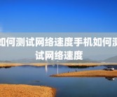 如何测试网络速度手机如何测试网络速度