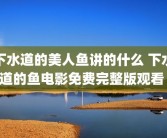 下水道的美人鱼讲的什么 下水道的鱼电影免费完整版观看 