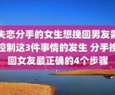 失恋分手的女生想挽回男友需控制这3件事情的发生 分手挽回女友最正确的4个步骤