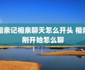 相亲记相亲聊天怎么开头 相亲刚开始怎么聊