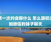 第一次约会聊什么 怎么跟初次加微信的妹子聊天