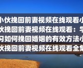 小伙挽回前妻视频在线观看小伙挽回前妻视频在线观看：学习如何挽回婚姻的有效方法小伙挽回前妻视频在线观看全集