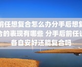 前任想复合怎么办分手后想复合的表现有哪些 分手后前任说各自安好还能复合吗