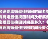 老婆要离婚最佳挽回时间老婆要离婚最佳挽回时间及老婆要离婚最佳挽回时间是多久？老婆要离婚最佳挽回时间是多久