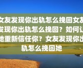 女友发现你出轨怎么挽回女友发现你出轨怎么挽回？如何让她重新信任你？女友发现你出轨怎么挽回她