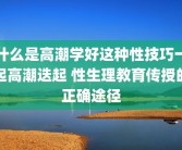 什么是高潮学好这种性技巧一起高潮迭起 性生理教育传授的正确途径