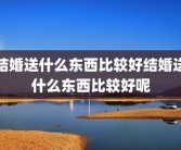 结婚送什么东西比较好结婚送什么东西比较好呢