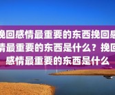 挽回感情最重要的东西挽回感情最重要的东西是什么？挽回感情最重要的东西是什么