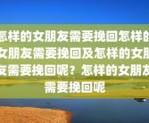 怎样的女朋友需要挽回怎样的女朋友需要挽回及怎样的女朋友需要挽回呢？怎样的女朋友需要挽回呢