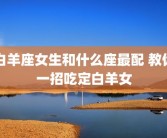 白羊座女生和什么座最配 教你一招吃定白羊女