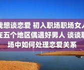 我想谈恋爱 初入职场职场女人在五个地区偶遇好男人 谈谈职场中如何处理恋爱关系