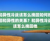 和异性冷战该怎么挽回如何挽回和异性的关系？和异性冷战该怎么挽回他