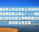 挽回老公的说说怎么写如何用说说挽回老公的心？——挽回老公的说说怎么写挽回老公的说说怎么写文案