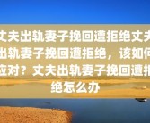 丈夫出轨妻子挽回遭拒绝丈夫出轨妻子挽回遭拒绝，该如何应对？丈夫出轨妻子挽回遭拒绝怎么办