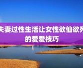 夫妻过性生活让女性欲仙欲死的爱爱技巧