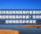 怎样挽回婚姻僵局的老婆如何挽回婚姻僵局的老婆？怎样挽回婚姻僵局的老婆呢