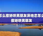 怎么撒娇哄男朋友异地恋怎么撒娇哄男朋友