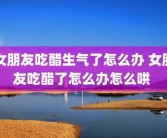 女朋友吃醋生气了怎么办 女朋友吃醋了怎么办怎么哄 