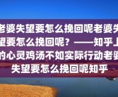 老婆失望要怎么挽回呢老婆失望要怎么挽回呢？——知乎上的心灵鸡汤不如实际行动老婆失望要怎么挽回呢知乎