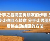 分手之后挽回男朋友的步骤 三步让他回心转意 分手让男朋友后悔主动挽回的方法