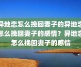 异地恋怎么挽回妻子的异地恋怎么挽回妻子的感情？异地恋怎么挽回妻子的感情