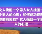 女人挽回一个男人女人挽回一个男人的心理：如何成功挽回你的前男友？女人挽回一个男人的心理