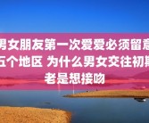 男女朋友第一次爱爱必须留意五个地区 为什么男女交往初期老是想接吻