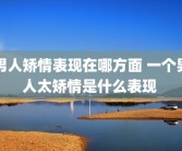 男人矫情表现在哪方面 一个男人太矫情是什么表现 