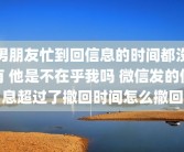男朋友忙到回信息的时间都没有 他是不在乎我吗 微信发的信息超过了撤回时间怎么撤回