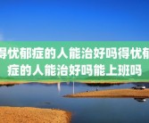 得忧郁症的人能治好吗得忧郁症的人能治好吗能上班吗