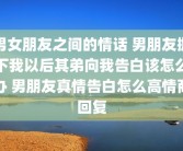 男女朋友之间的情话 男朋友抛下我以后其弟向我告白该怎么办 男朋友真情告白怎么高情商回复