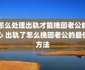 怎么处理出轨才能挽回老公的心 出轨了怎么挽回老公的最佳方法
