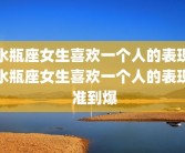 水瓶座女生喜欢一个人的表现水瓶座女生喜欢一个人的表现 准到爆