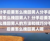 分手后要怎么挽回男人分手后要怎么挽回男人？分手后要怎么挽回男人的方法和技巧分手后要怎么挽回男人呢