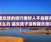 追女孩的技巧老好人不会聊天怎么办 追女孩子没有聊天技巧