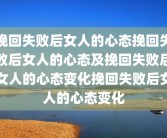 挽回失败后女人的心态挽回失败后女人的心态及挽回失败后女人的心态变化挽回失败后女人的心态变化