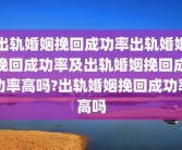出轨婚姻挽回成功率出轨婚姻挽回成功率及出轨婚姻挽回成功率高吗?出轨婚姻挽回成功率高吗