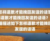 怎样道歉才能挽回友谊的话怎样道歉才能挽回友谊的话语？详细描述如下怎样道歉才能挽回友谊的话语