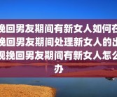 挽回男友期间有新女人如何在挽回男友期间处理新女人的出现挽回男友期间有新女人怎么办