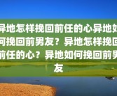 异地怎样挽回前任的心异地如何挽回前男友？异地怎样挽回前任的心？异地如何挽回前男友
