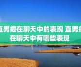直男癌在聊天中的表现 直男癌在聊天中有哪些表现 