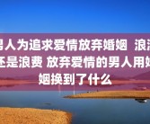 男人为追求爱情放弃婚姻  浪漫还是浪费 放弃爱情的男人用婚姻换到了什么